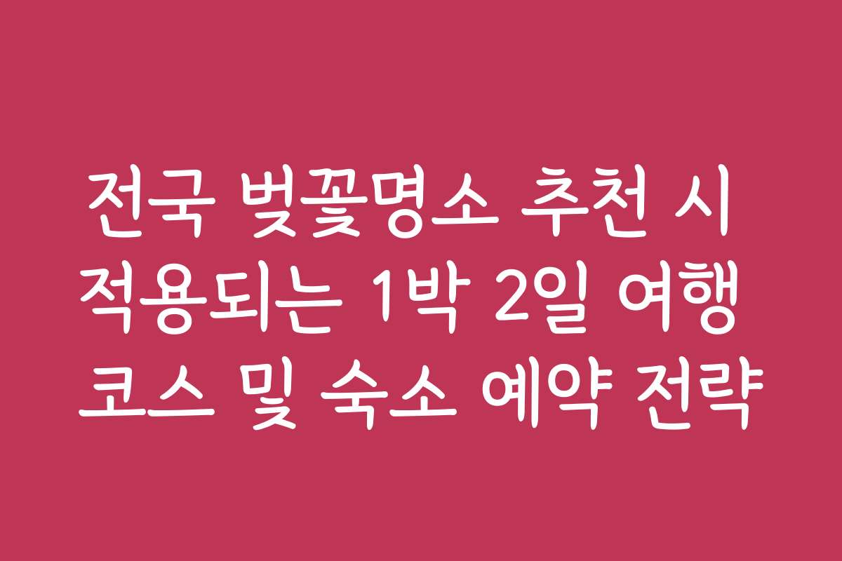 전국 벚꽃명소 추천 시 적용되는 1박 2일 여행 코스 및 숙소 예약 전략