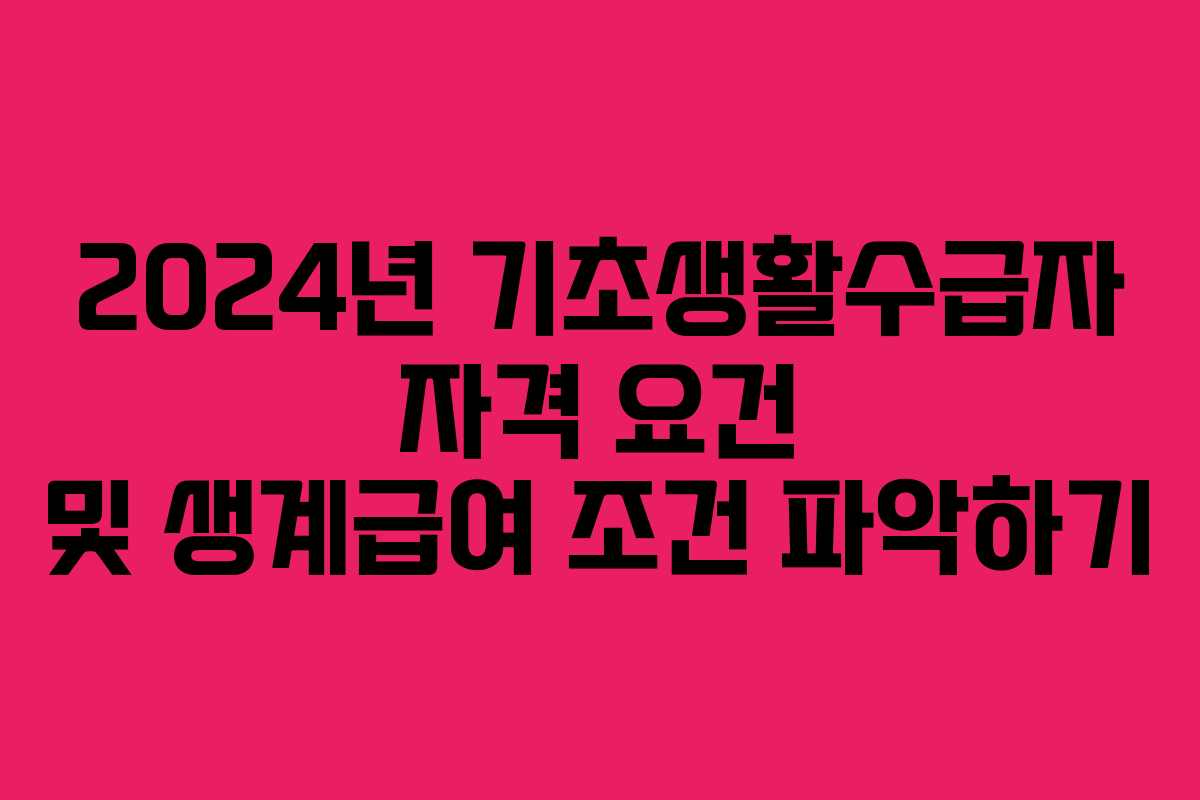 2024년 기초생활수급자 자격 요건 및 생계급여 조건 파악하기