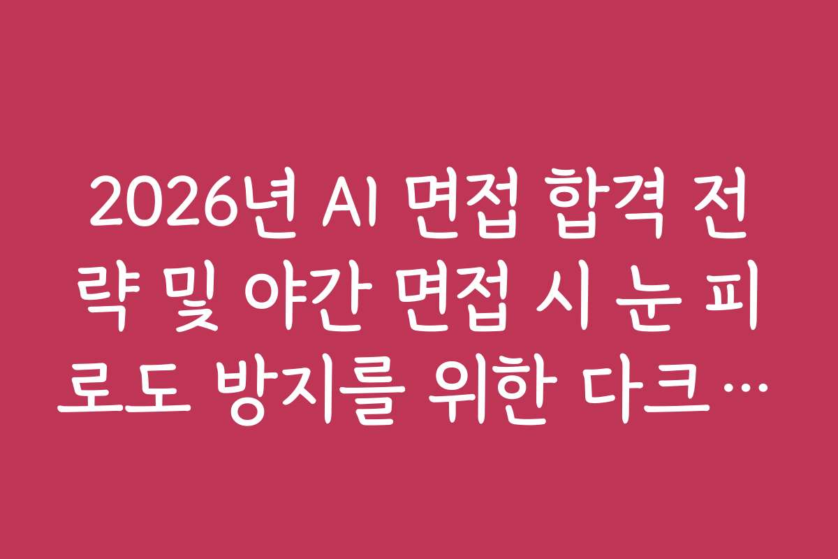 2026년 AI 면접 합격 전략 및 야간 면접 시 눈 피로도 방지를 위한 다크 모드 활용