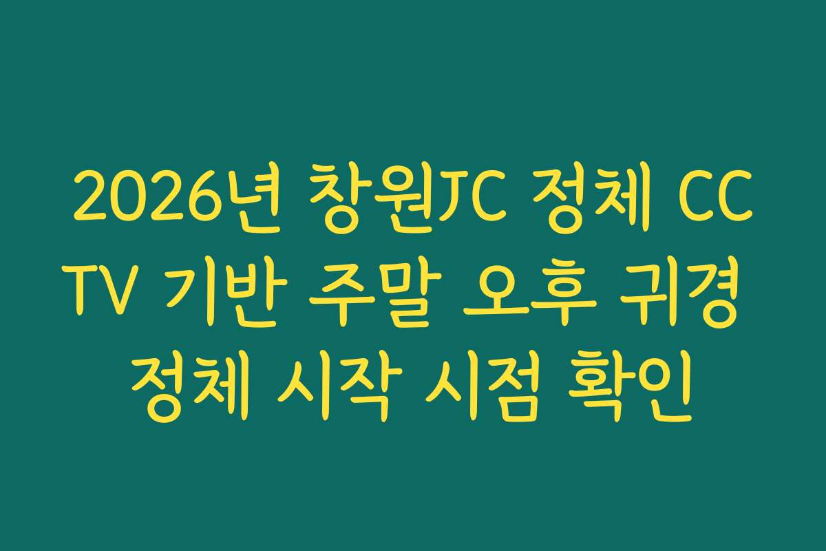 2026년 창원JC 정체 CCTV 기반 주말 오후 귀경 정체 시작 시점 확인