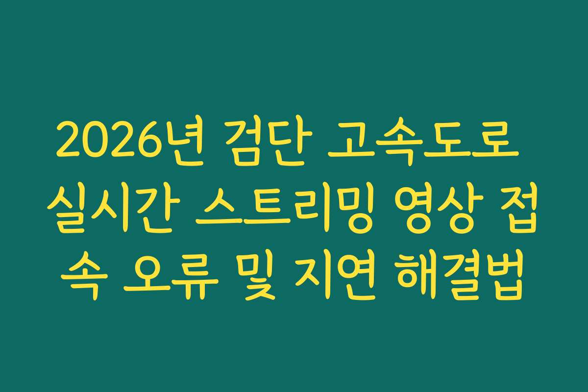 2026년 검단 고속도로 실시간 스트리밍 영상 접속 오류 및 지연 해결법