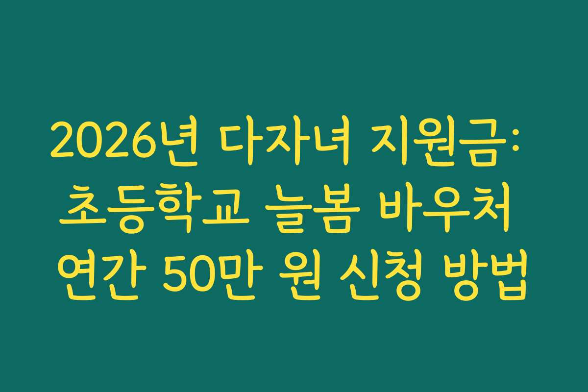 2026년 다자녀 지원금: 초등학교 늘봄 바우처 연간 50만 원 신청 방법