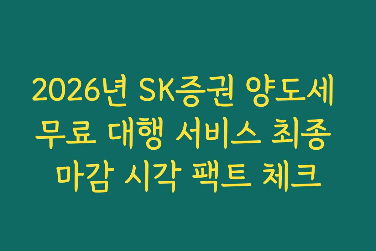 2026년 SK증권 양도세 무료 대행 서비스 최종 마감 시각 팩트 체크