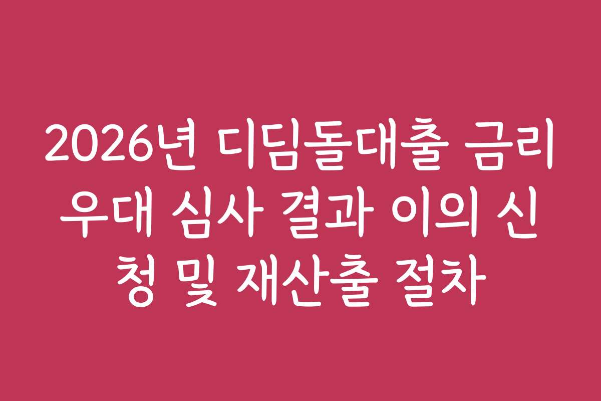 2026년 디딤돌대출 금리우대 심사 결과 이의 신청 및 재산출 절차 2026년 디딤돌대출 금리우대 심사 결과 이의 신청 및 재산출 절차