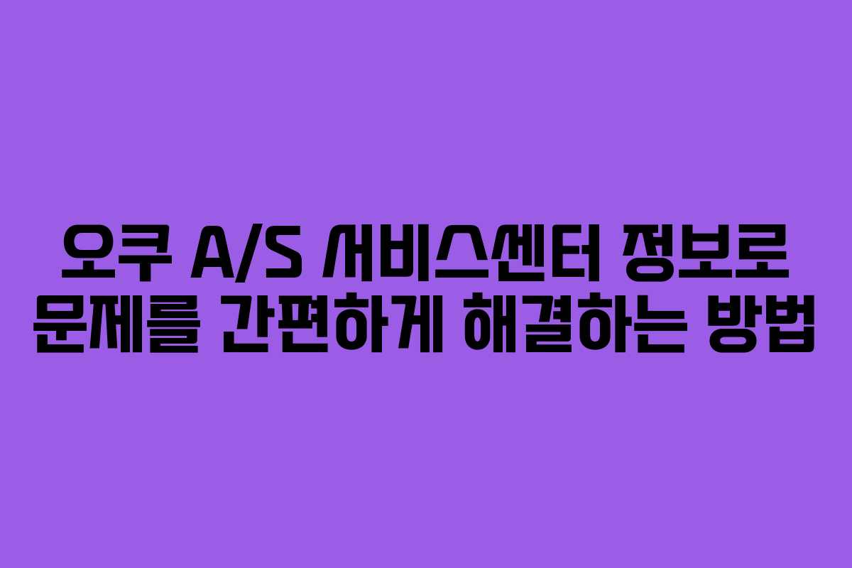 오쿠 A/S 서비스센터 정보로 문제를 간편하게 해결하는 방법