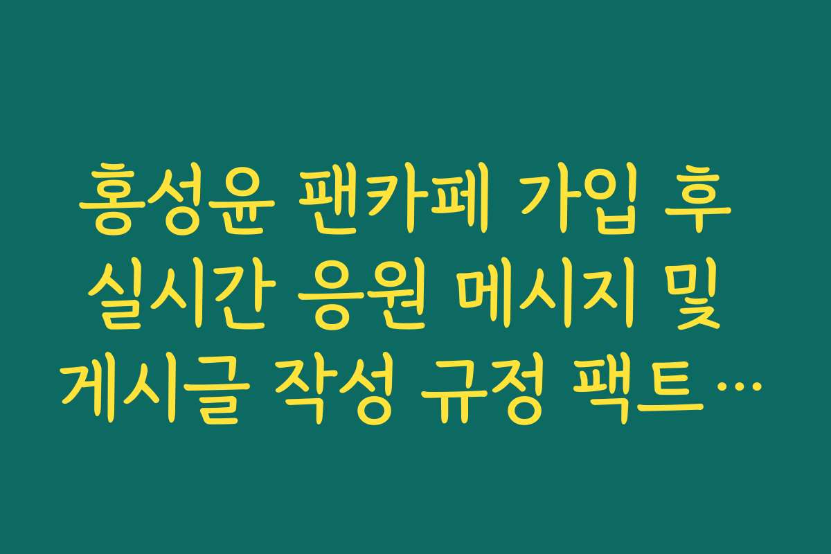 홍성윤 팬카페 가입 후 실시간 응원 메시지 및 게시글 작성 규정 팩트체크 홍성윤 팬카페 가입 후 실시간 응원 메시지 및 게시글 작성 규정 팩트체크