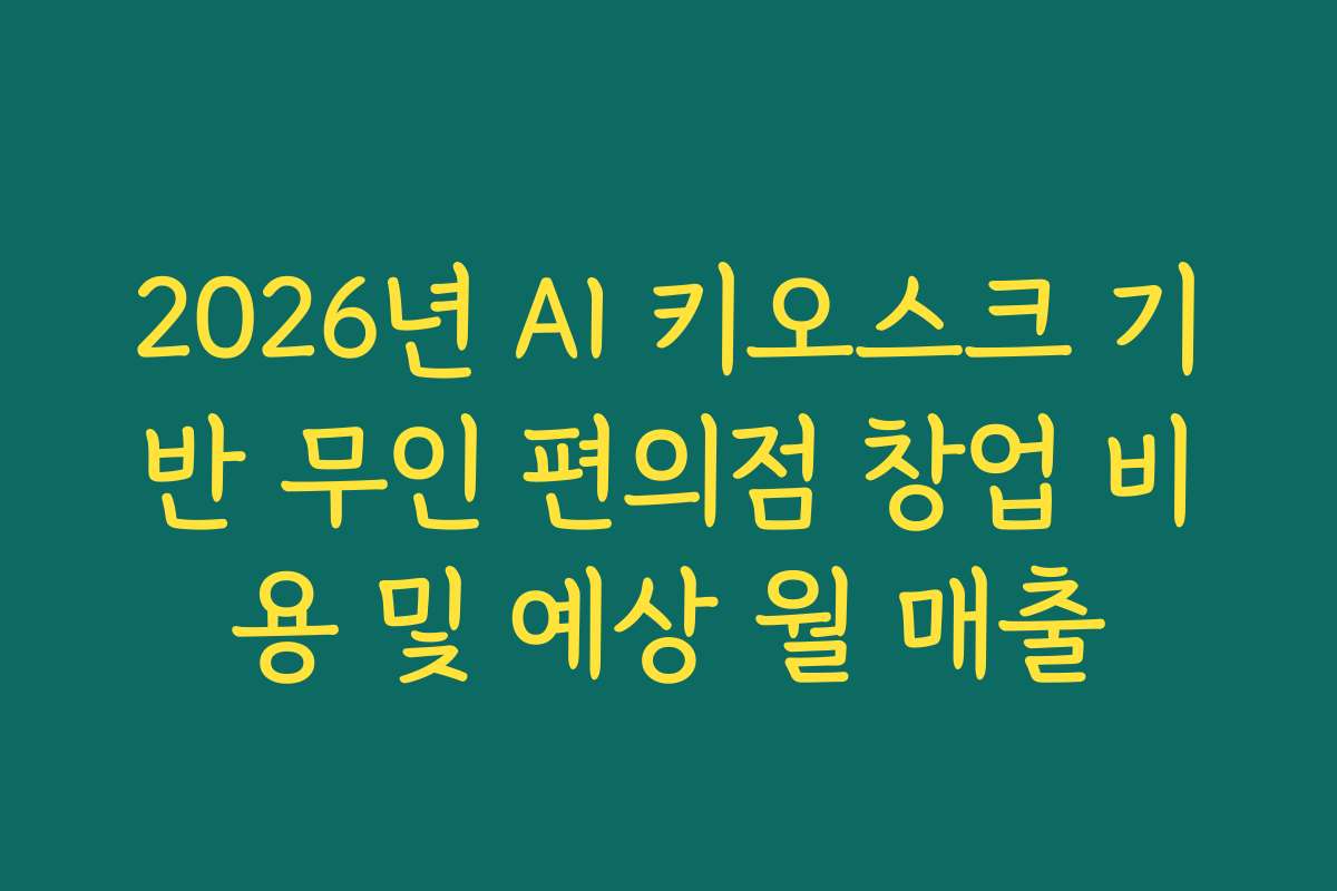 2026년 AI 키오스크 기반 무인 편의점 창업 비용 및 예상 월 매출 2026년 AI 키오스크 기반 무인 편의점 창업 비용 및 예상 월 매출