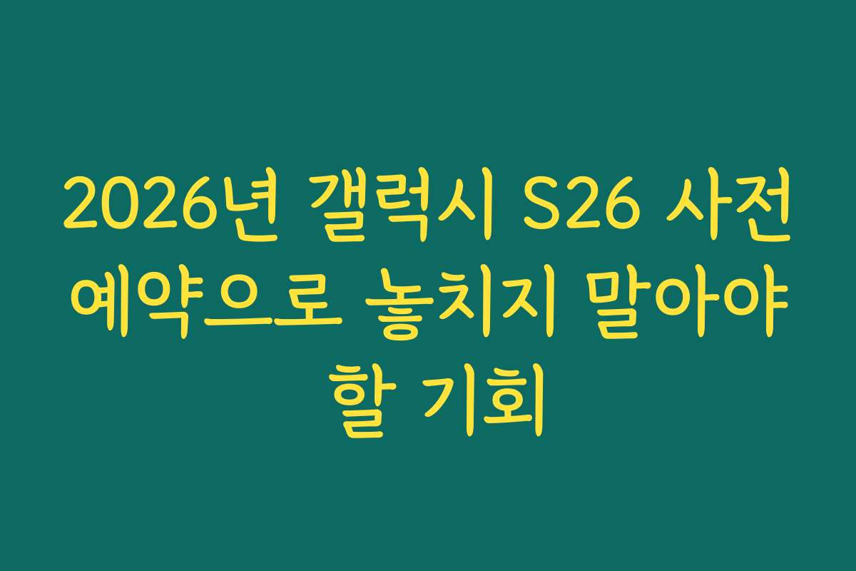 2026년 갤럭시 S26 사전예약으로 놓치지 말아야 할 기회