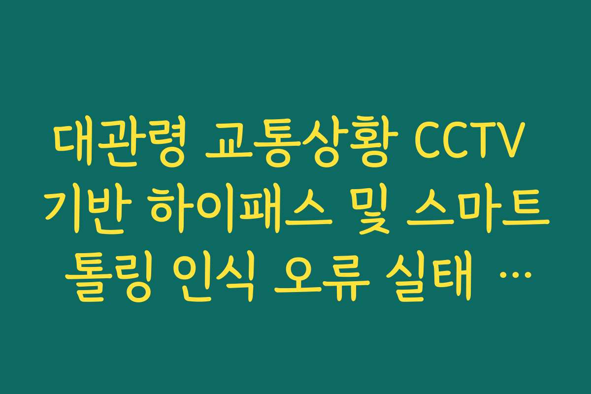 대관령 교통상황 CCTV 기반 하이패스 및 스마트 톨링 인식 오류 실태 분석 대관령 교통상황 CCTV 기반 하이패스 및 스마트 톨링 인식 오류 실태 분석