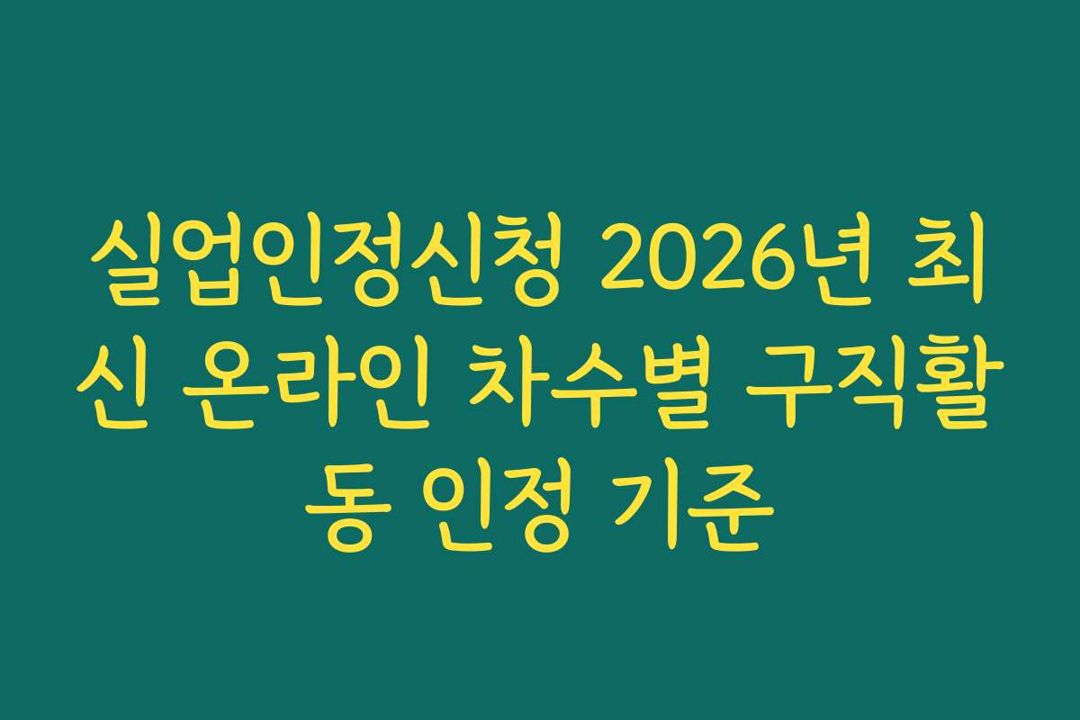 실업인정신청 2026년 최신 온라인 차수별 구직활동 인정 기준 실업인정신청 2026년 최신 온라인 차수별 구직활동 인정 기준
