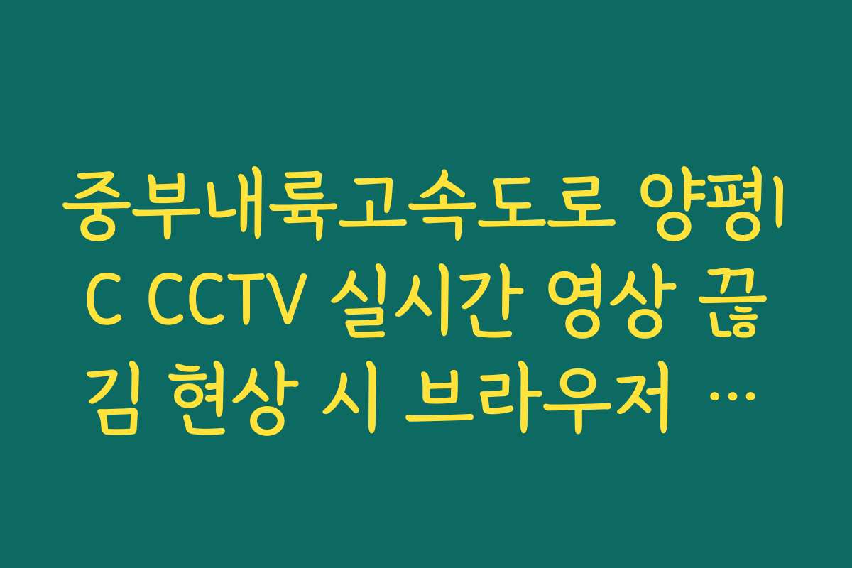 중부내륙고속도로 양평IC CCTV 실시간 영상 끊김 현상 시 브라우저 설정 팁 중부내륙고속도로 양평IC CCTV 실시간 영상 끊김 현상 시 브라우저 설정 팁