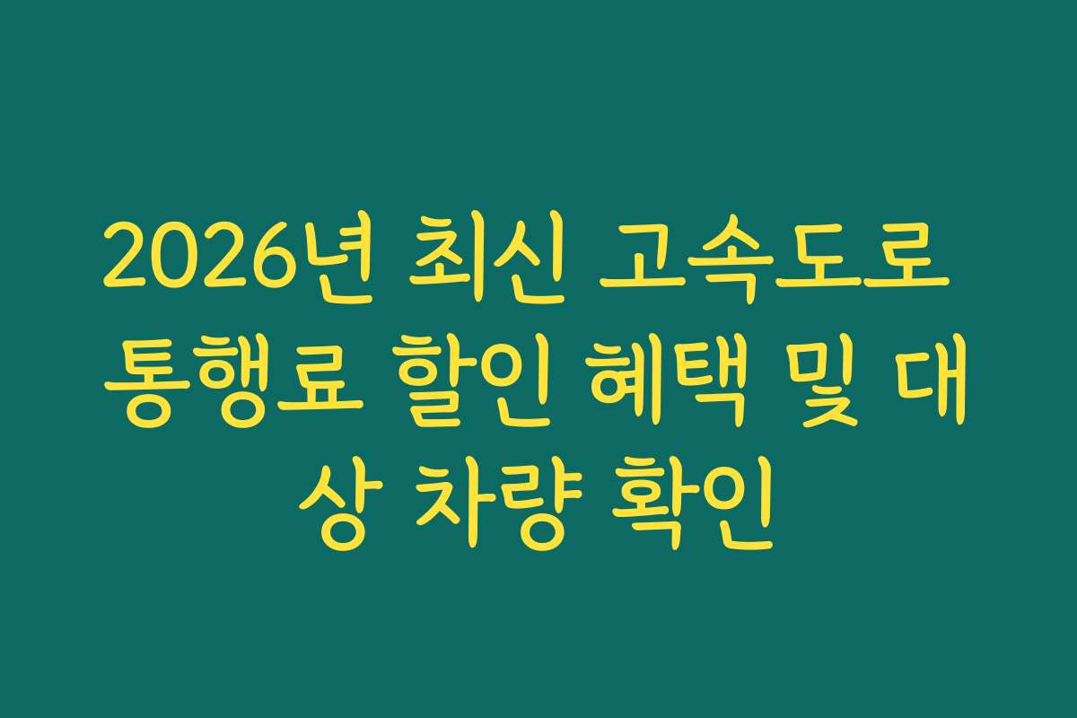 2026년 최신 고속도로 통행료 할인 혜택 및 대상 차량 확인 2026년 최신 고속도로 통행료 할인 혜택 및 대상 차량 확인