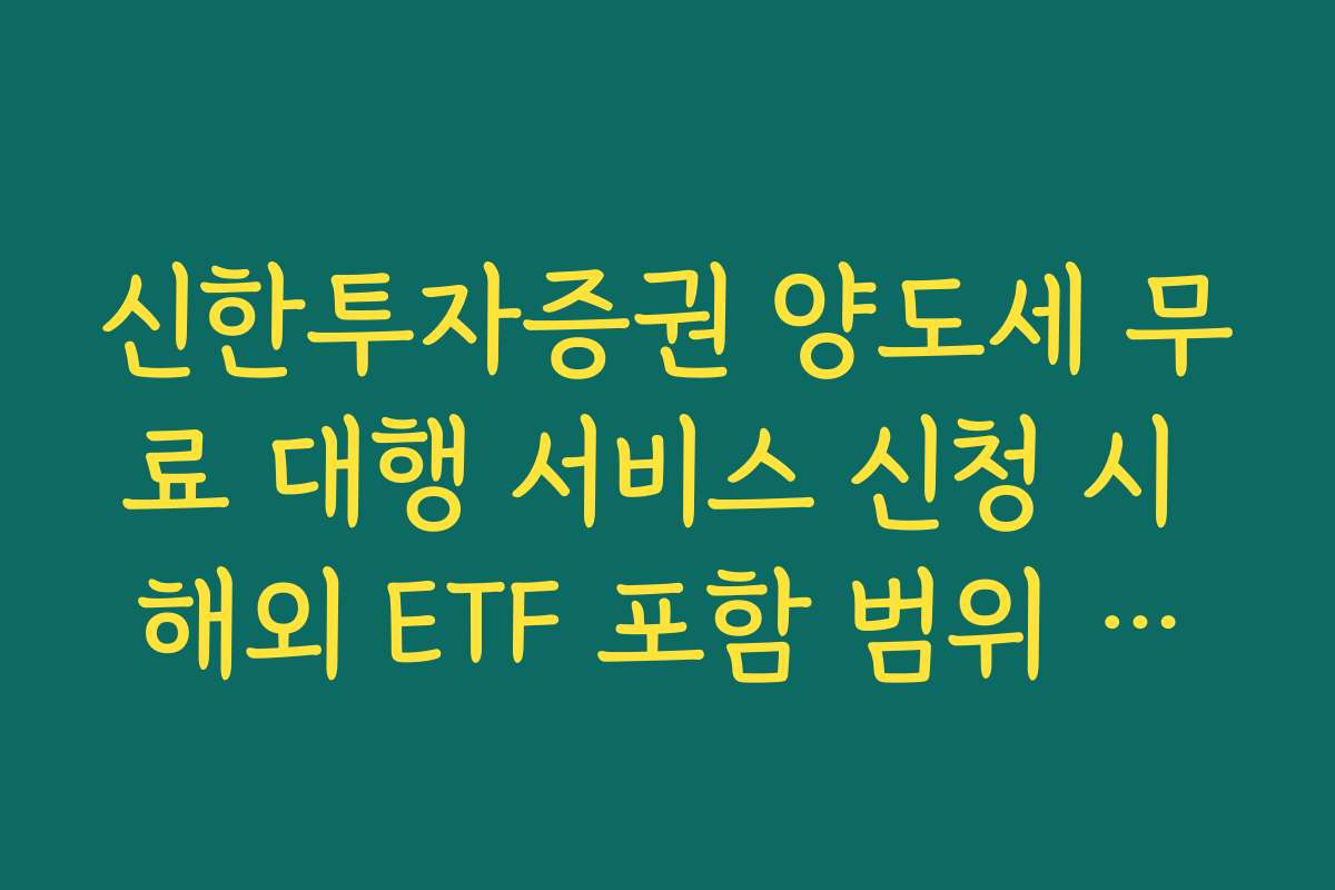 신한투자증권 양도세 무료 대행 서비스 신청 시 해외 ETF 포함 범위 확인