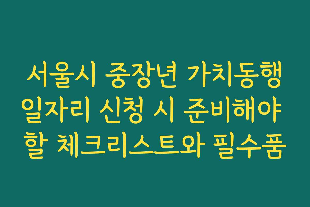 서울시 중장년 가치동행일자리 신청 시 준비해야 할 체크리스트와 필수품