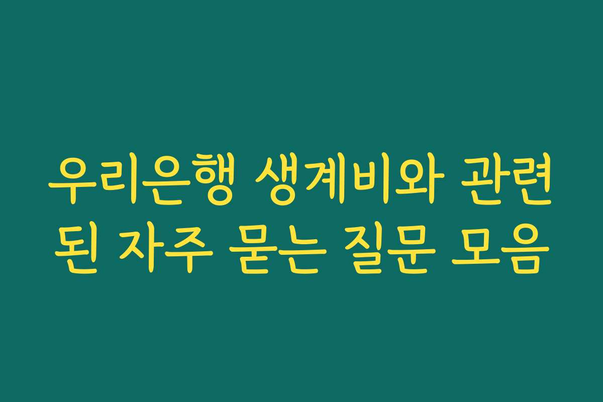 우리은행 생계비와 관련된 자주 묻는 질문 모음