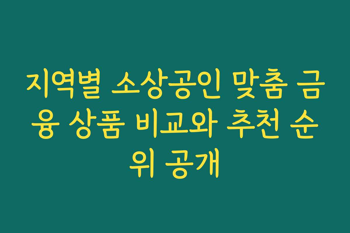 지역별 소상공인 맞춤 금융 상품 비교와 추천 순위 공개