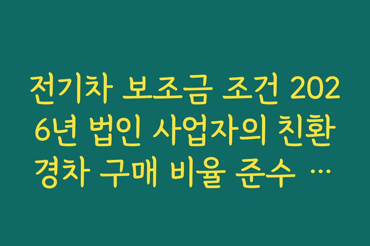 전기차 보조금 조건 2026년 법인 사업자의 친환경차 구매 비율 준수 여부