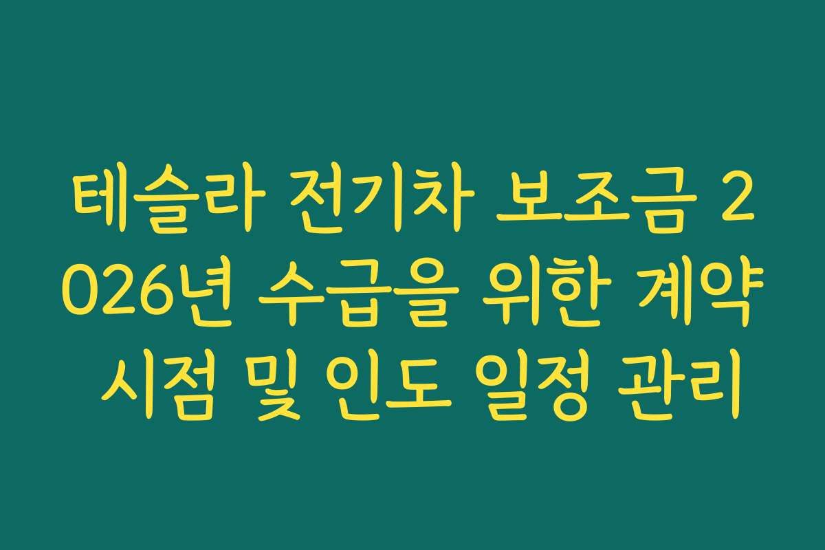 테슬라 전기차 보조금 2026년 수급을 위한 계약 시점 및 인도 일정 관리 테슬라 전기차 보조금 2026년 수급을 위한 계약 시점 및 인도 일정 관리