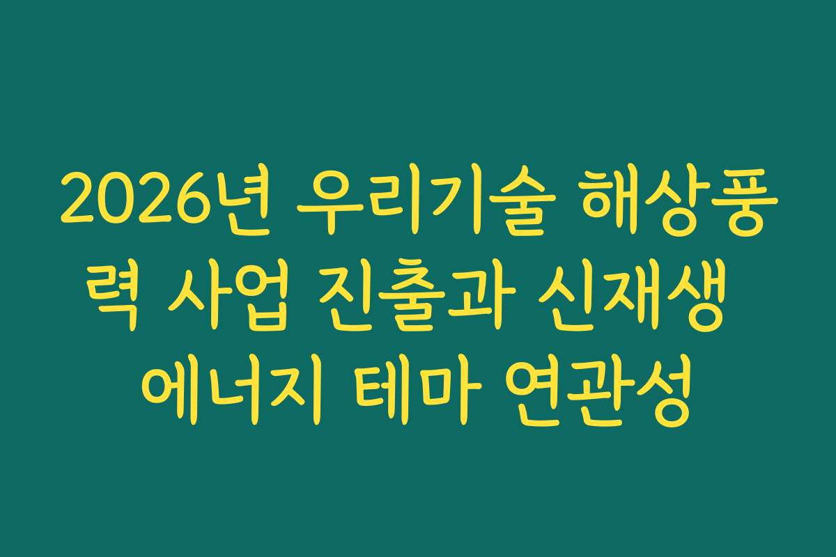 2026년 우리기술 해상풍력 사업 진출과 신재생 에너지 테마 연관성 2026년 우리기술 해상풍력 사업 진출과 신재생 에너지 테마 연관성