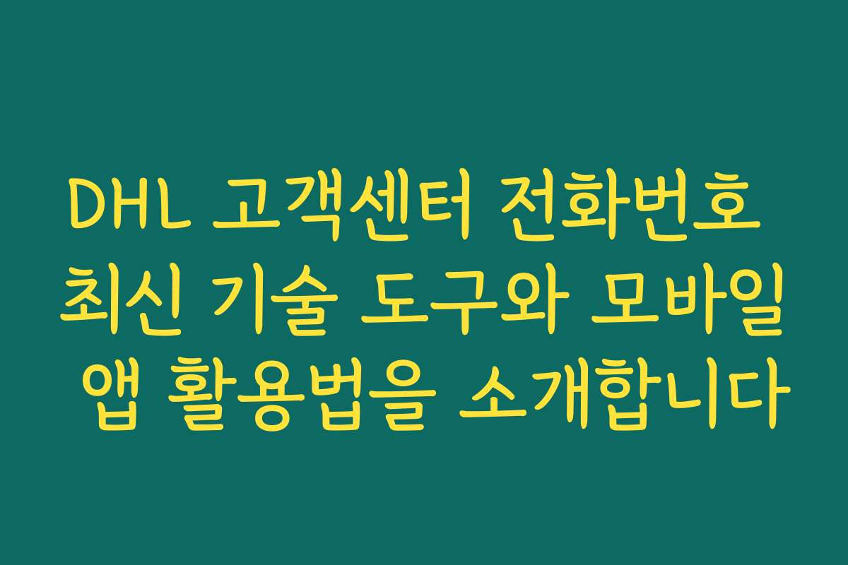 DHL 고객센터 전화번호 최신 기술 도구와 모바일 앱 활용법을 소개합니다