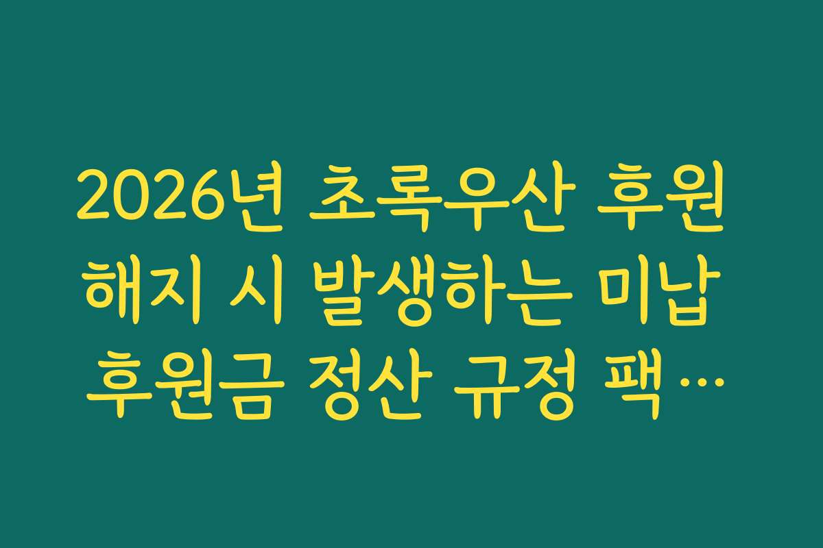 2026년 초록우산 후원 해지 시 발생하는 미납 후원금 정산 규정 팩트체크 2026년 초록우산 후원 해지 시 발생하는 미납 후원금 정산 규정 팩트체크