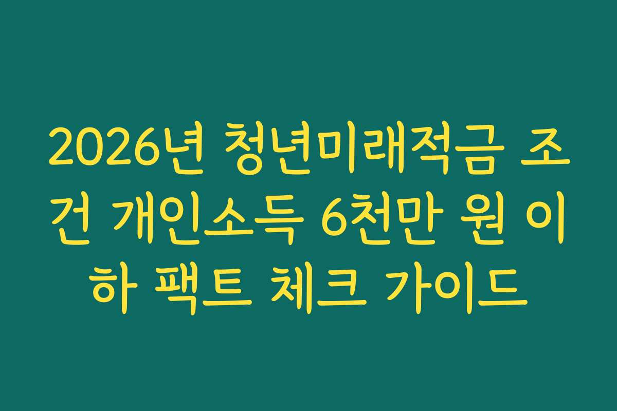 2026년 청년미래적금 조건 개인소득 6천만 원 이하 팩트 체크 가이드