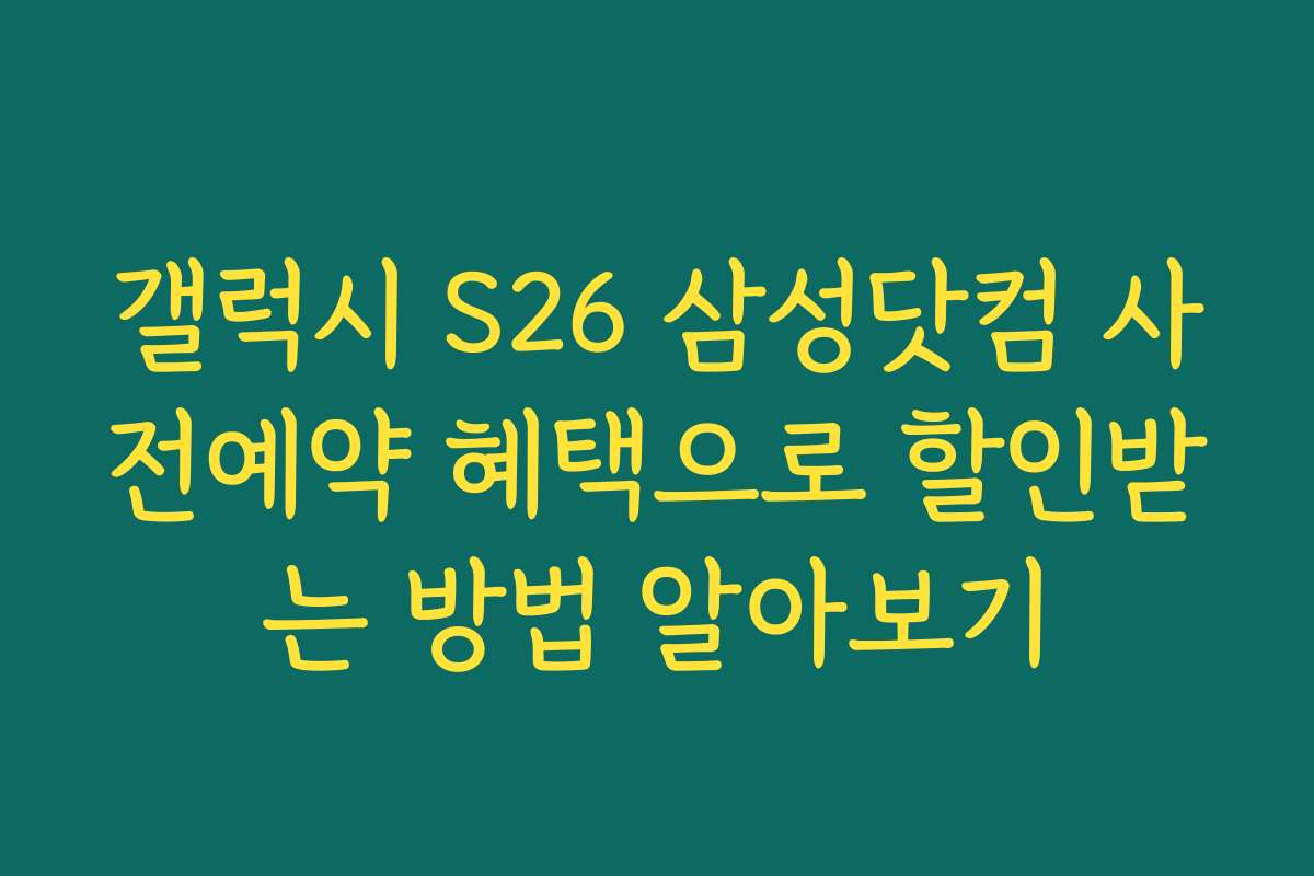 갤럭시 S26 삼성닷컴 사전예약 혜택으로 할인받는 방법 알아보기