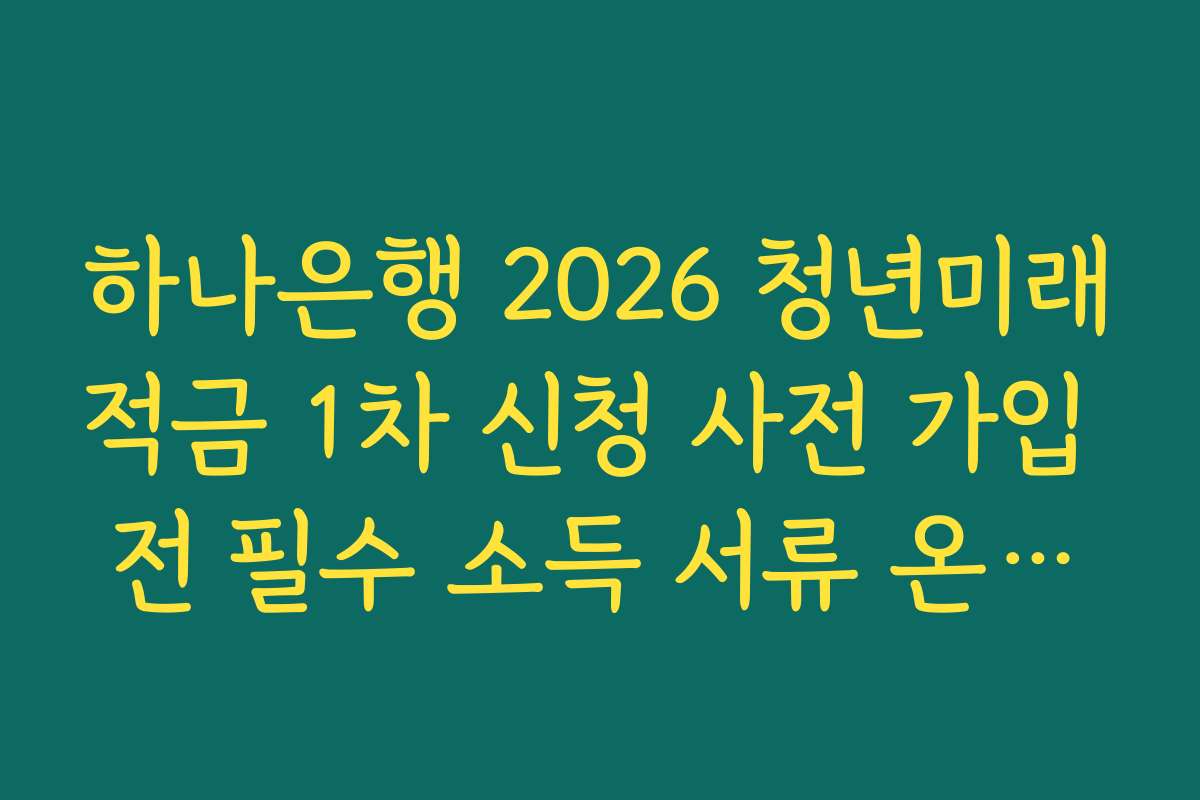 하나은행 2026 청년미래적금 1차 신청 사전 가입 전 필수 소득 서류 온라인 발급법