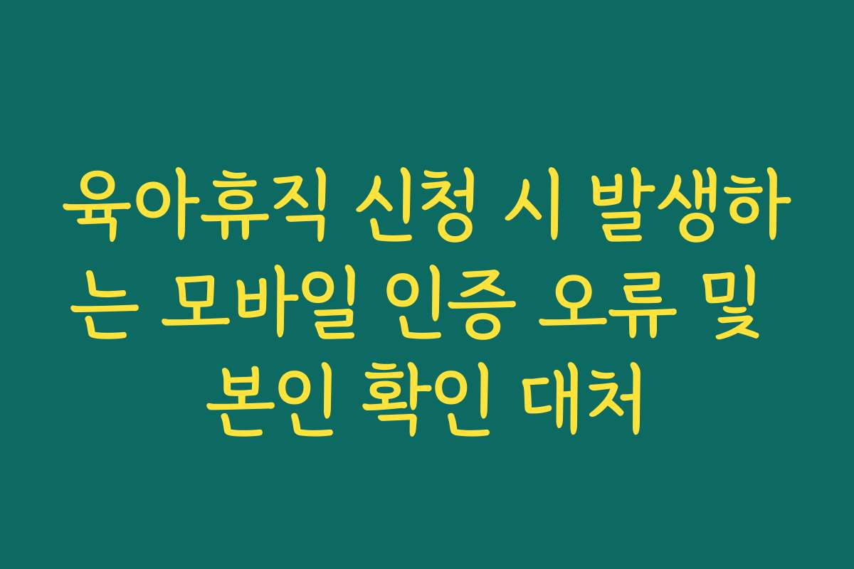 육아휴직 신청 시 발생하는 모바일 인증 오류 및 본인 확인 대처 육아휴직 신청 시 발생하는 모바일 인증 오류 및 본인 확인 대처