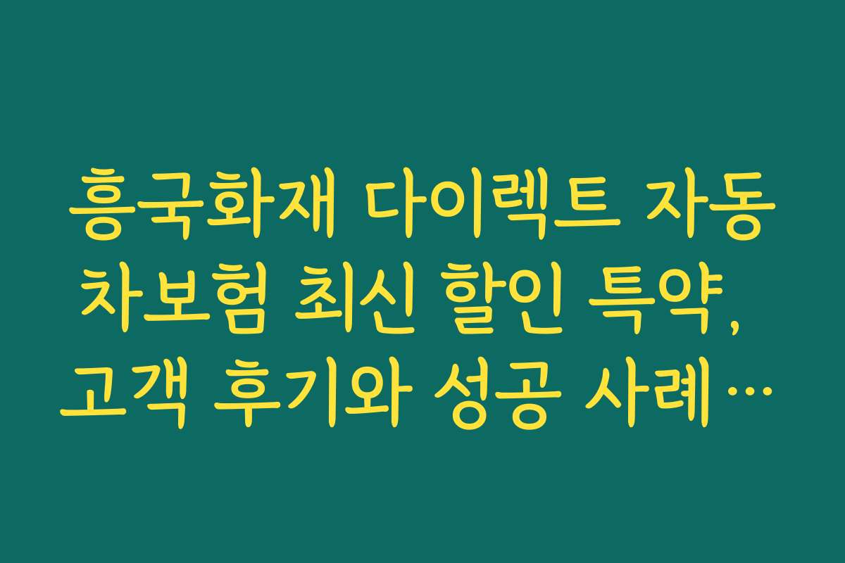 흥국화재 다이렉트 자동차보험 최신 할인 특약, 고객 후기와 성공 사례 모음