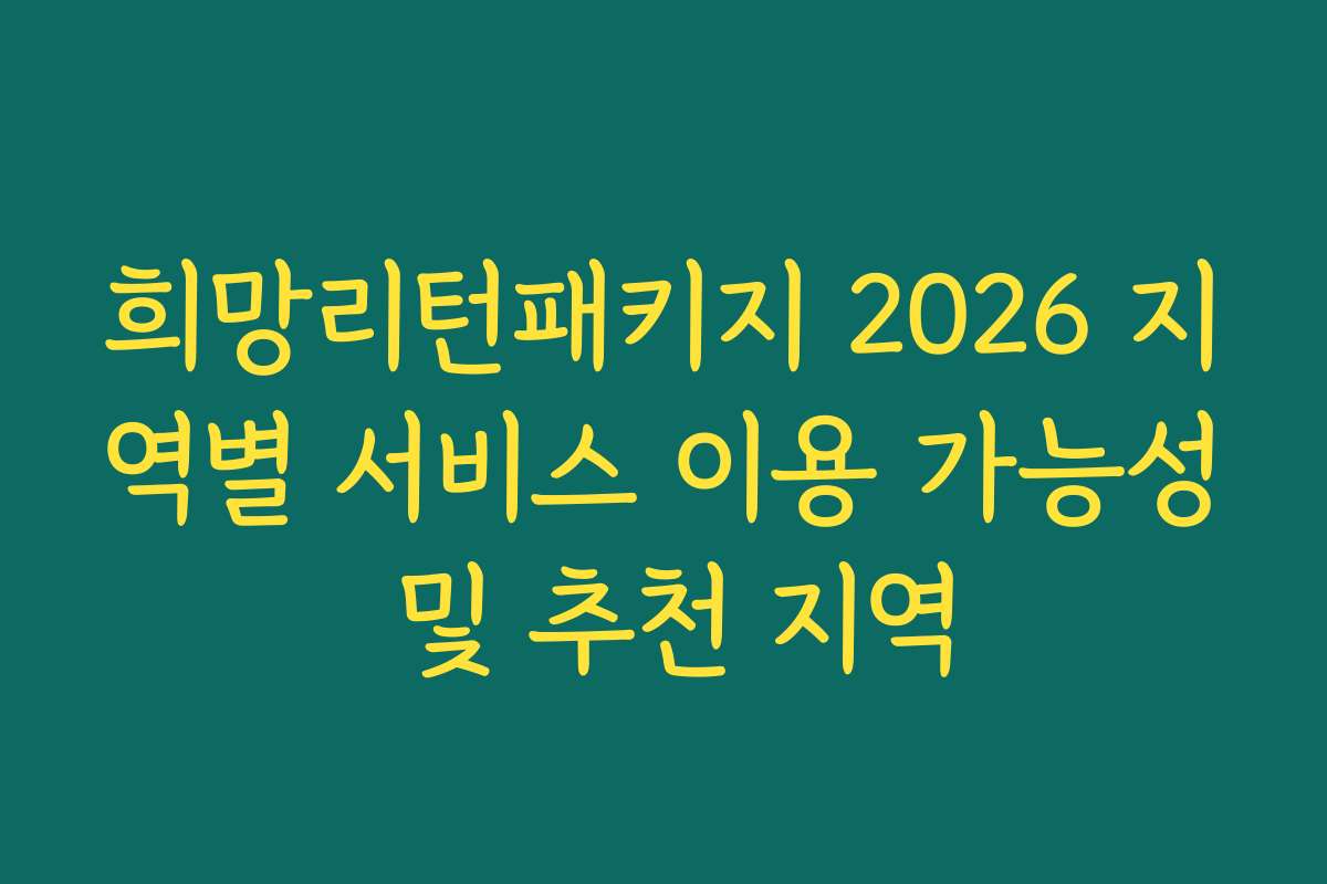 희망리턴패키지 2026 지역별 서비스 이용 가능성 및 추천 지역