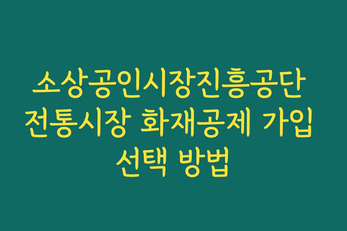 소상공인시장진흥공단 전통시장 화재공제 가입 선택 방법