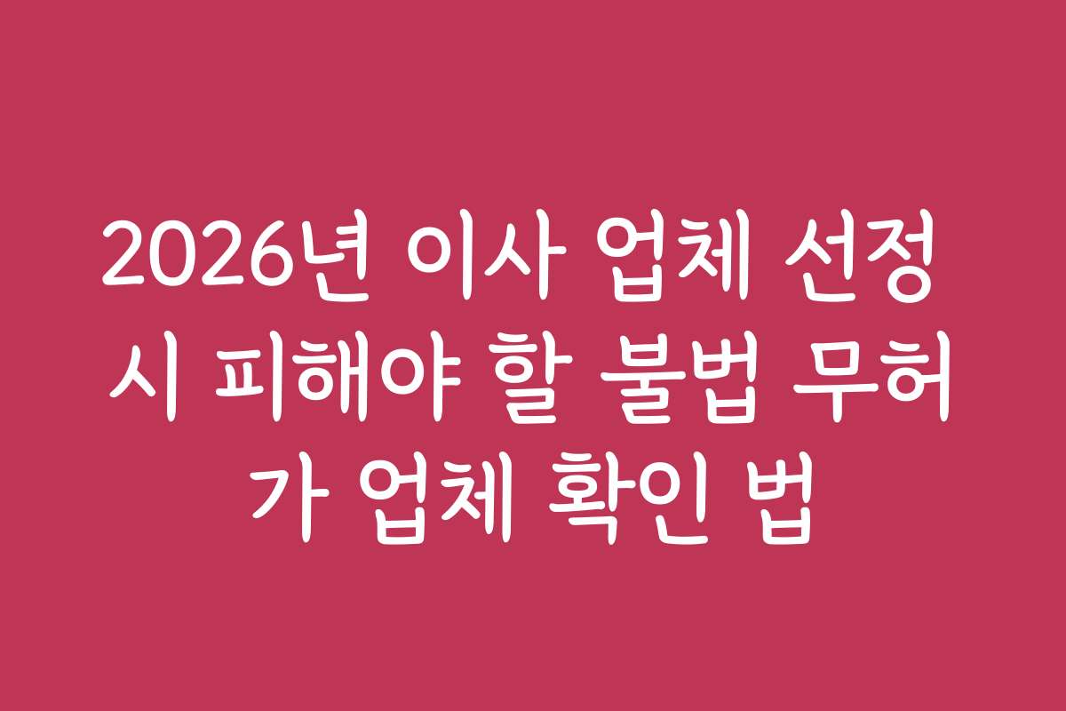 2026년 이사 업체 선정 시 피해야 할 불법 무허가 업체 확인 법