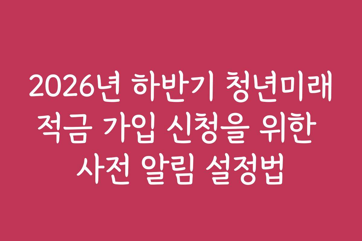 2026년 하반기 청년미래적금 가입 신청을 위한 사전 알림 설정법