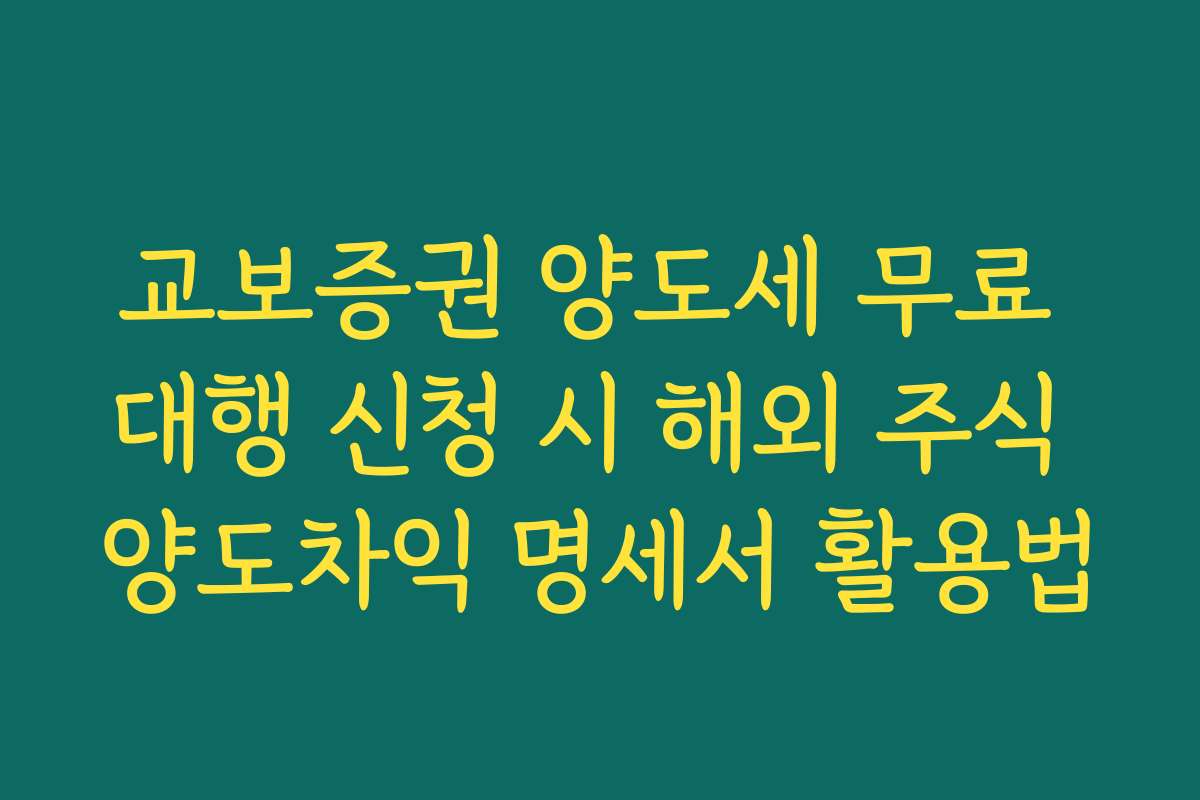 교보증권 양도세 무료 대행 신청 시 해외 주식 양도차익 명세서 활용법