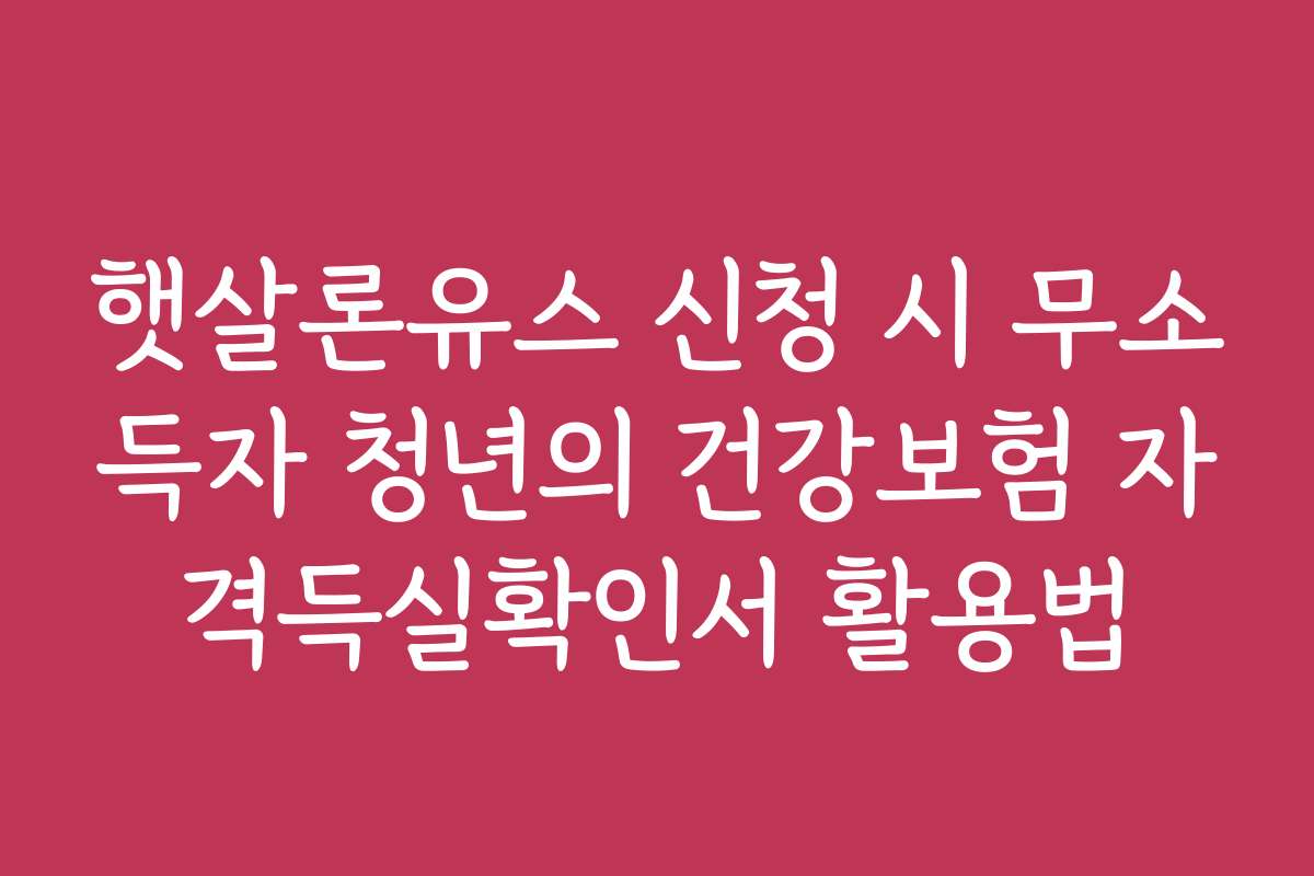 햇살론유스 신청 시 무소득자 청년의 건강보험 자격득실확인서 활용법