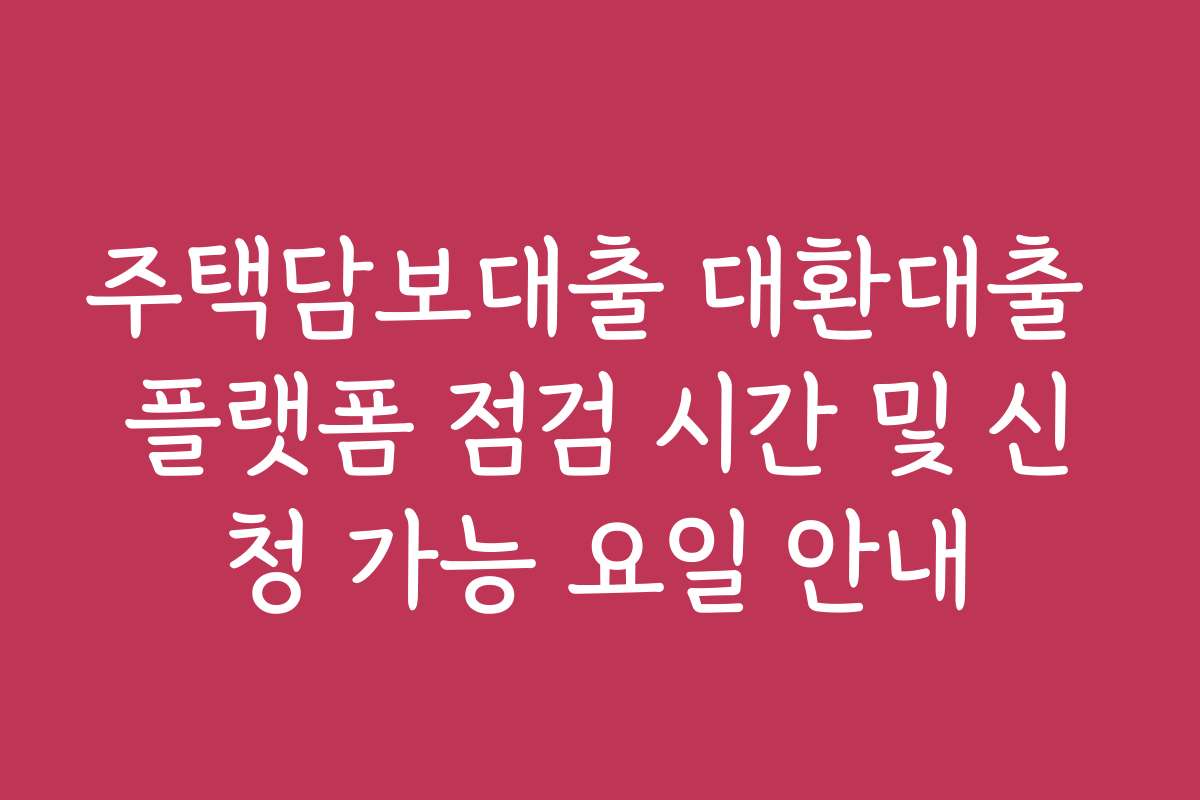 주택담보대출 대환대출 플랫폼 점검 시간 및 신청 가능 요일 안내