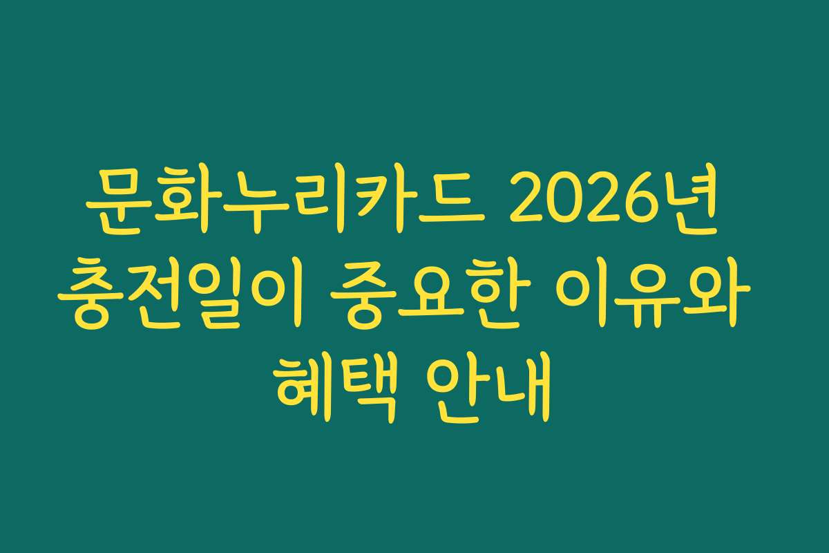 문화누리카드 2026년 충전일이 중요한 이유와 혜택 안내