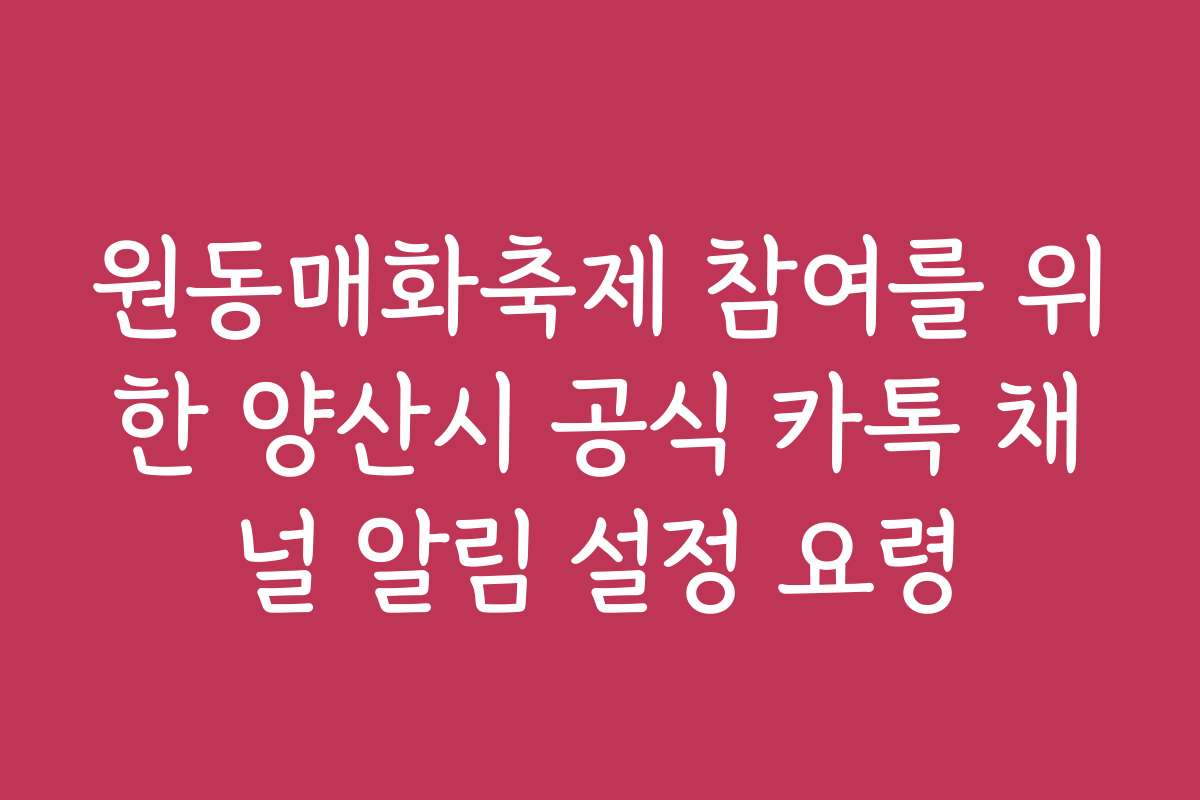 원동매화축제 참여를 위한 양산시 공식 카톡 채널 알림 설정 요령