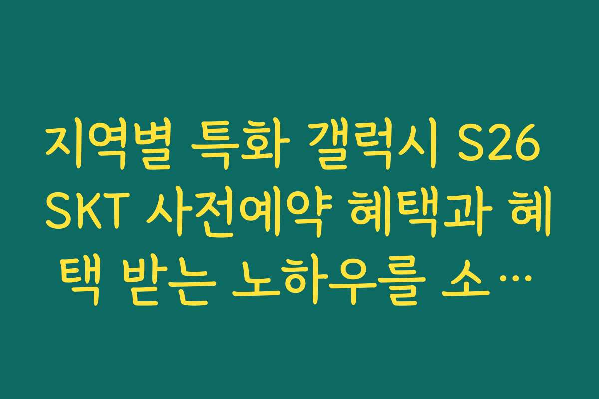 지역별 특화 갤럭시 S26 SKT 사전예약 혜택과 혜택 받는 노하우를 소개합니다