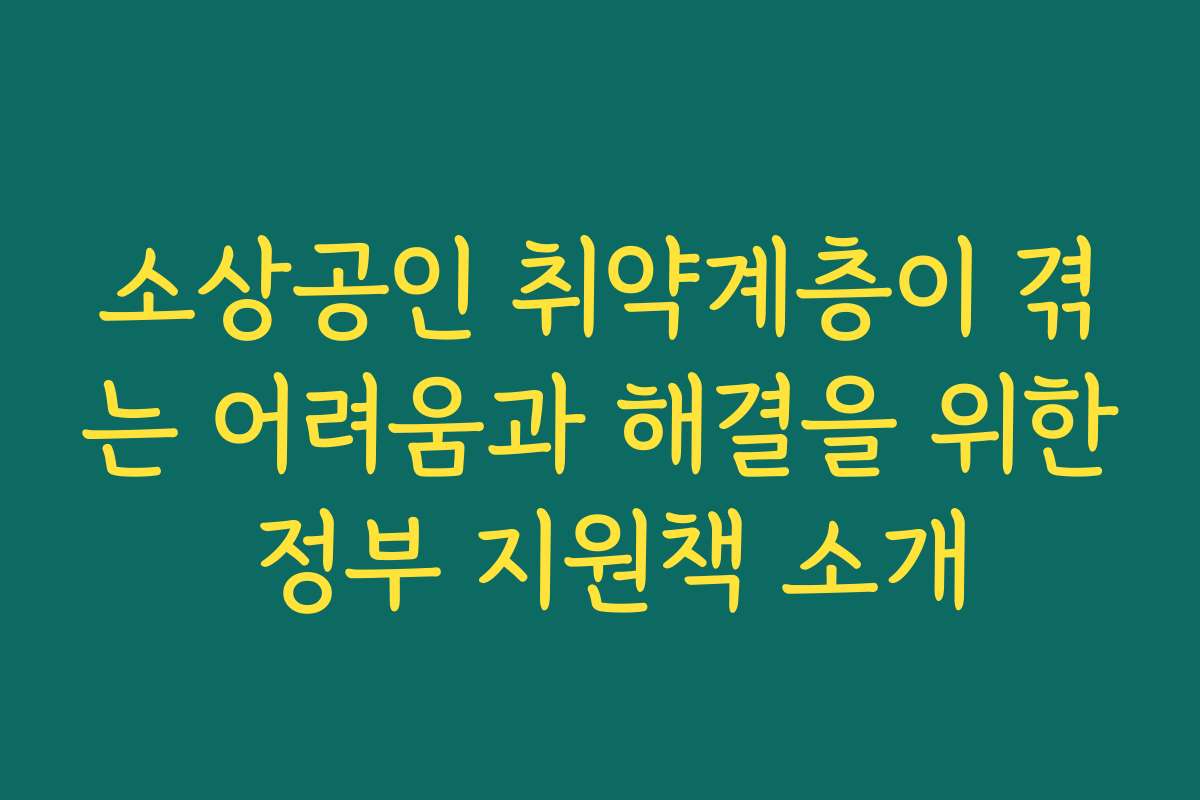 소상공인 취약계층이 겪는 어려움과 해결을 위한 정부 지원책 소개