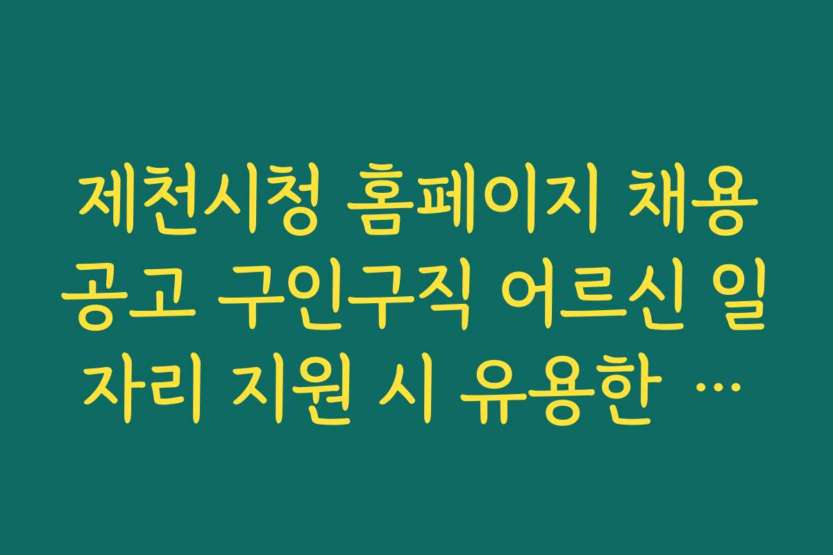 제천시청 홈페이지 채용공고 구인구직 어르신 일자리 지원 시 유용한 꿀팁과 숨은 기능 활용법