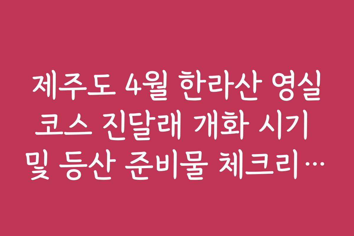 제주도 4월 한라산 영실코스 진달래 개화 시기 및 등산 준비물 체크리스트