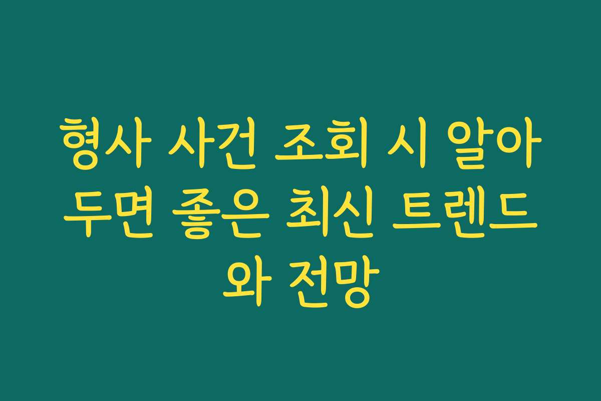 형사 사건 조회 시 알아두면 좋은 최신 트렌드와 전망