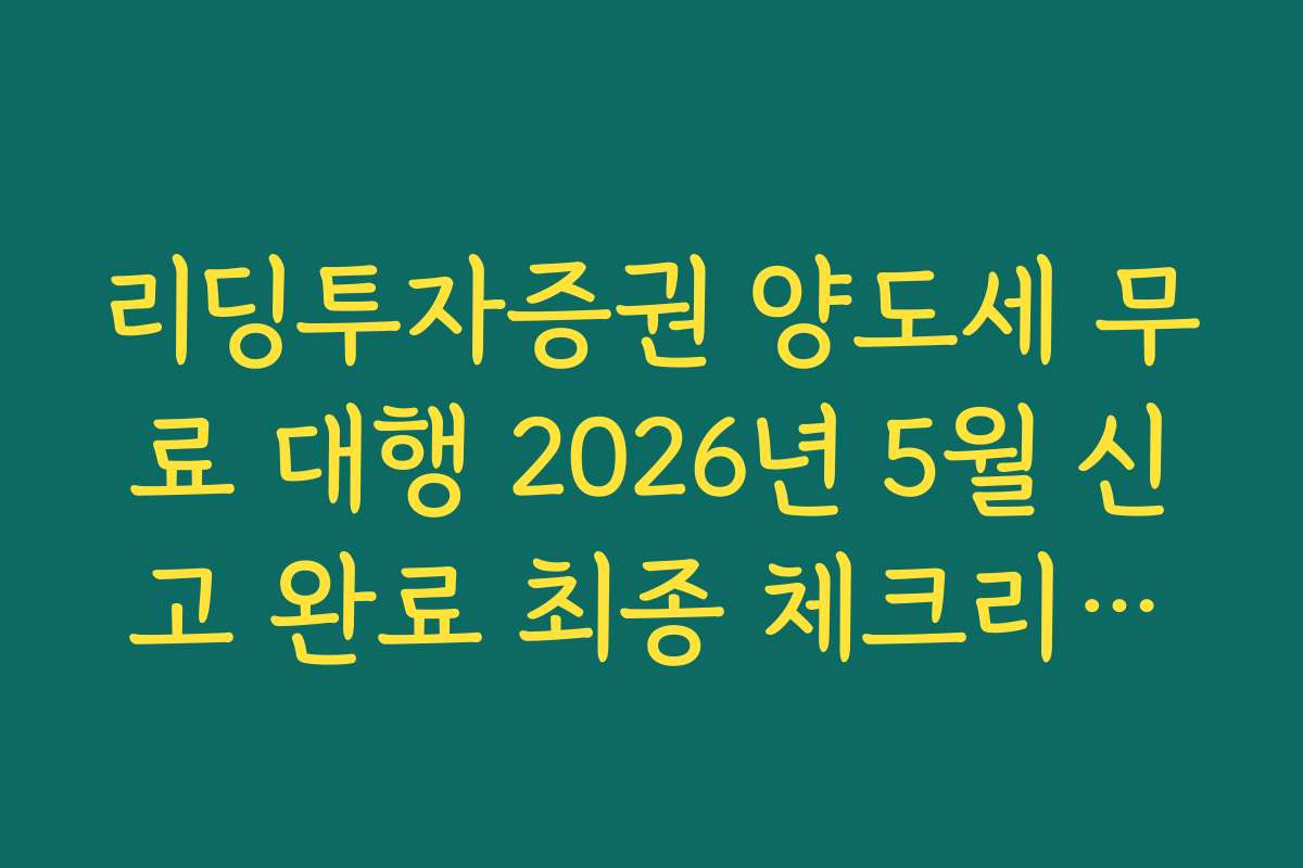리딩투자증권 양도세 무료 대행 2026년 5월 신고 완료 최종 체크리스트