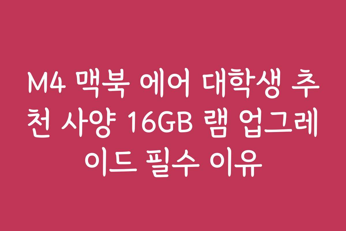 M4 맥북 에어 대학생 추천 사양 16GB 램 업그레이드 필수 이유