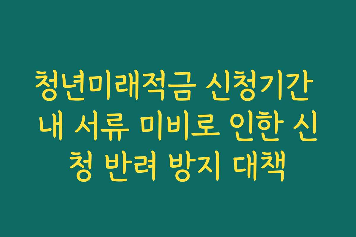 청년미래적금 신청기간 내 서류 미비로 인한 신청 반려 방지 대책