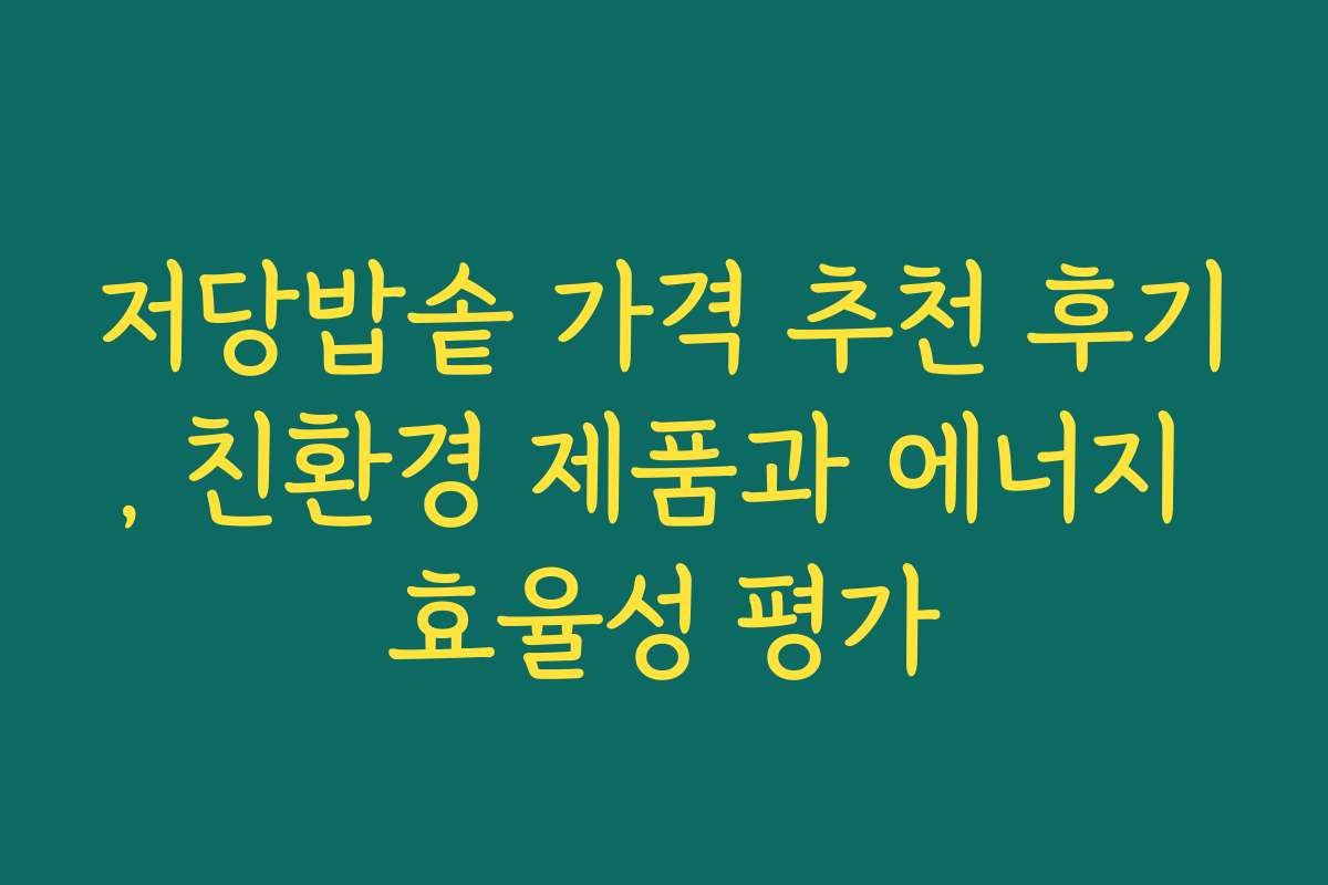 저당밥솥 가격 추천 후기, 친환경 제품과 에너지 효율성 평가