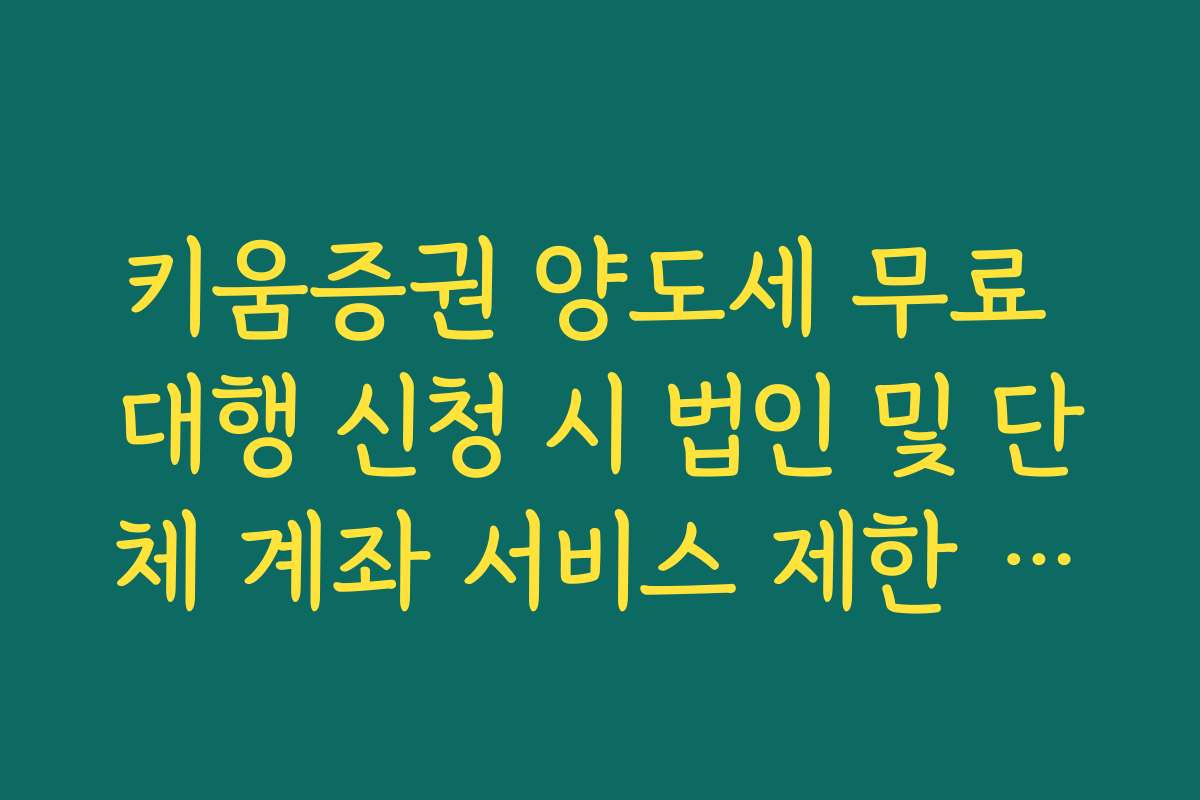키움증권 양도세 무료 대행 신청 시 법인 및 단체 계좌 서비스 제한 안내