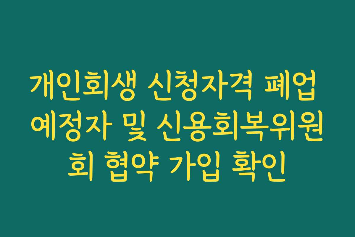 개인회생 신청자격 폐업 예정자 및 신용회복위원회 협약 가입 확인 개인회생 신청자격 폐업 예정자 및 신용회복위원회 협약 가입 확인